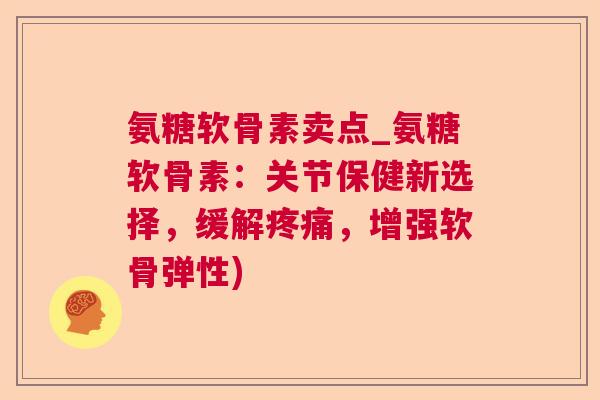 氨糖软骨素卖点_氨糖软骨素：关节保健新选择，缓解疼痛，增强软骨弹性)