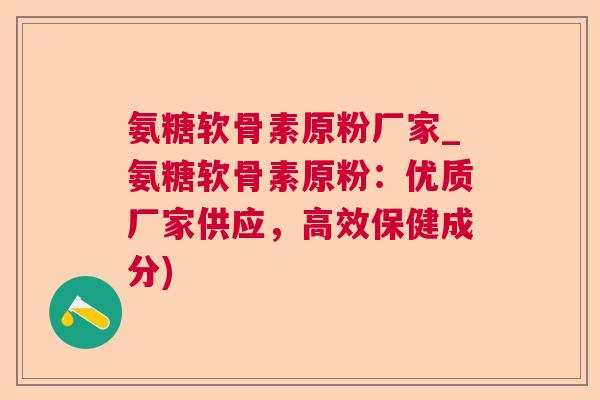 氨糖软骨素原粉厂家_氨糖软骨素原粉：优质厂家供应，高效保健成分)