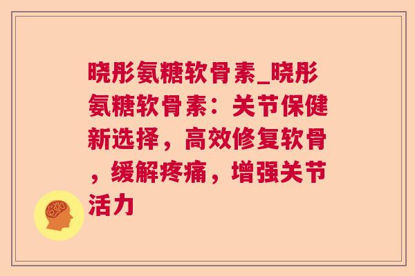 晓彤氨糖软骨素_晓彤氨糖软骨素:关节保健新选择,高效修复软骨,缓解,增强关节活力 晓彤氨糖软骨素_晓彤氨糖软骨素:关节保健新选择,高效修复软骨,缓解,增强关节活力