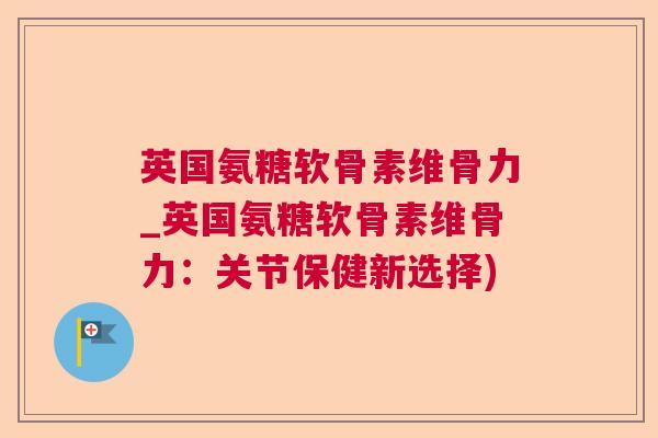 英国氨糖软骨素维骨力_英国氨糖软骨素维骨力：关节保健新选择)