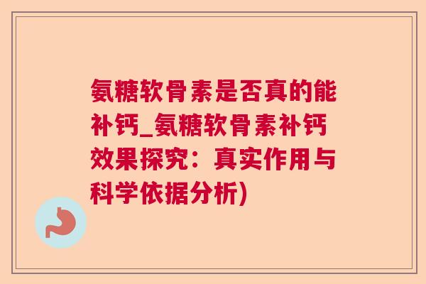 氨糖软骨素是否真的能补钙_氨糖软骨素补钙效果探究：真实作用与科学依据分析)