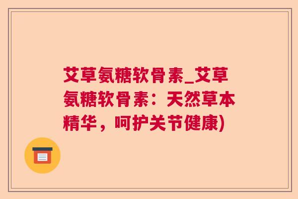 艾草氨糖软骨素_艾草氨糖软骨素：天然草本精华，呵护关节健康)