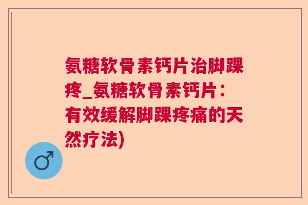 氨糖软骨素钙片治脚踝疼_氨糖软骨素钙片：有效缓解脚踝疼痛的天然疗法)