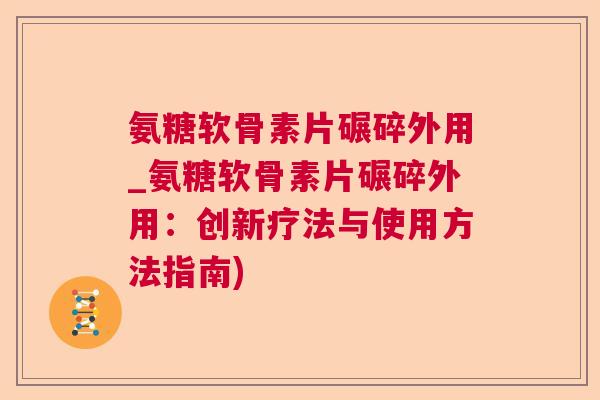 氨糖软骨素片碾碎外用_氨糖软骨素片碾碎外用：创新疗法与使用方法指南)