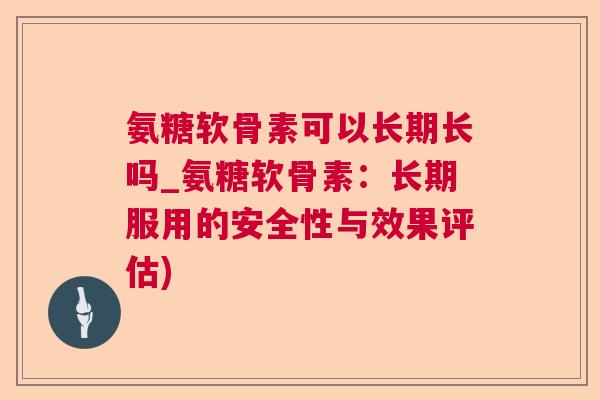 氨糖软骨素可以长期长吗_氨糖软骨素：长期服用的安全性与效果评估)