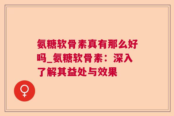 氨糖软骨素真有那么好吗_氨糖软骨素：深入了解其益处与效果