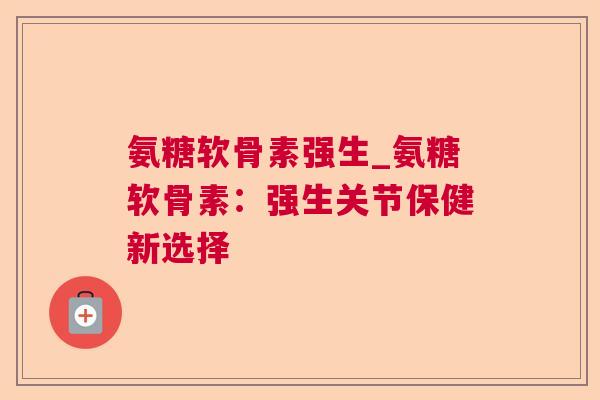 氨糖软骨素强生_氨糖软骨素：强生关节保健新选择