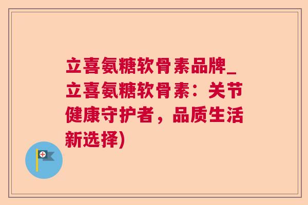 立喜氨糖软骨素品牌_立喜氨糖软骨素：关节健康守护者，品质生活新选择)