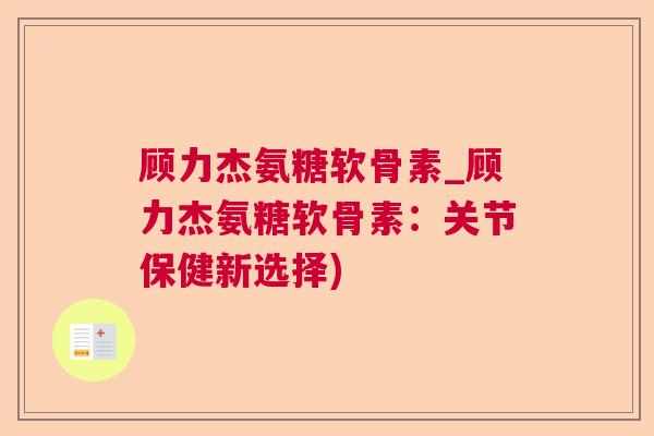 顾力杰氨糖软骨素_顾力杰氨糖软骨素：关节保健新选择)