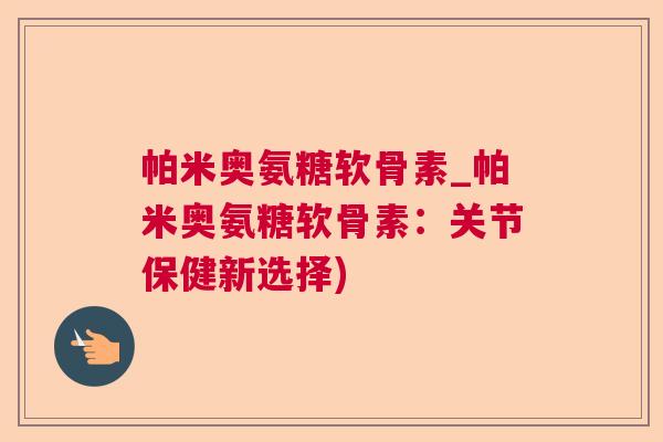 帕米奥氨糖软骨素_帕米奥氨糖软骨素：关节保健新选择)