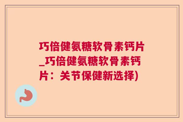 巧倍健氨糖软骨素钙片_巧倍健氨糖软骨素钙片：关节保健新选择)