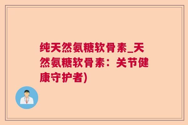 纯天然氨糖软骨素_天然氨糖软骨素：关节健康守护者)