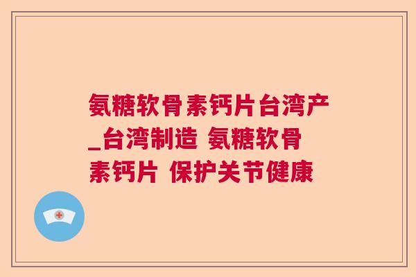氨糖软骨素钙片台湾产_台湾制造 氨糖软骨素钙片 保护关节健康