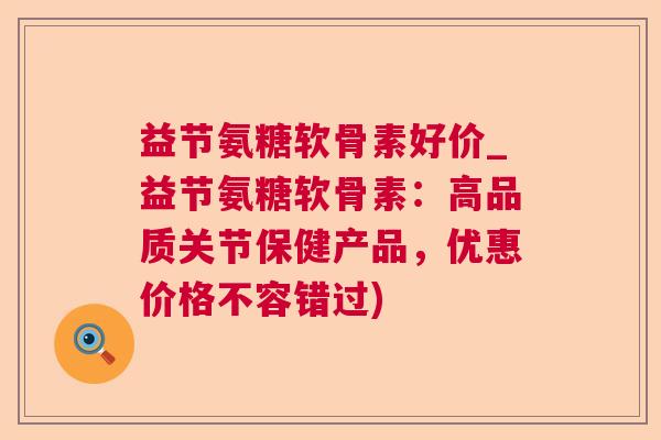 益节氨糖软骨素好价_益节氨糖软骨素：高品质关节保健产品，优惠价格不容错过)