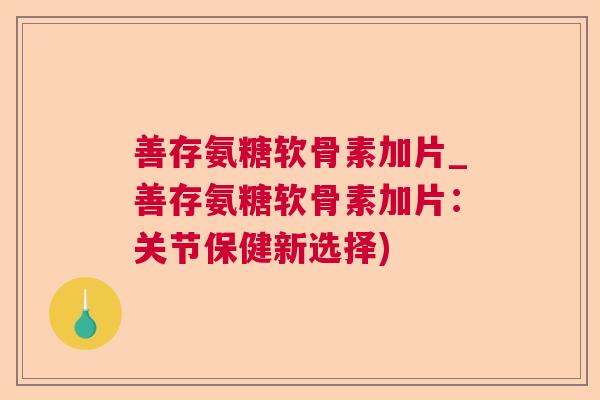 善存氨糖软骨素加片_善存氨糖软骨素加片：关节保健新选择)