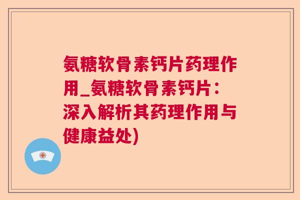 氨糖软骨素钙片药理作用_氨糖软骨素钙片:深入解析其药理作用与健康益处)