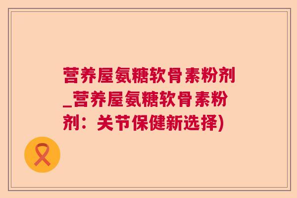 营养屋氨糖软骨素粉剂_营养屋氨糖软骨素粉剂：关节保健新选择)