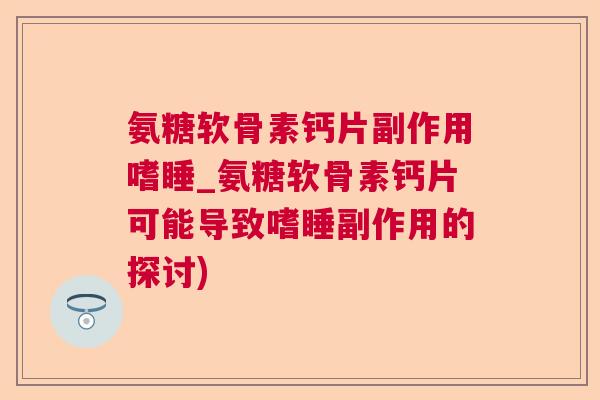 氨糖软骨素钙片副作用嗜睡_氨糖软骨素钙片可能导致嗜睡副作用的探讨)