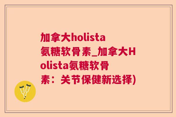 加拿大holista氨糖软骨素_加拿大Holista氨糖软骨素：关节保健新选择)