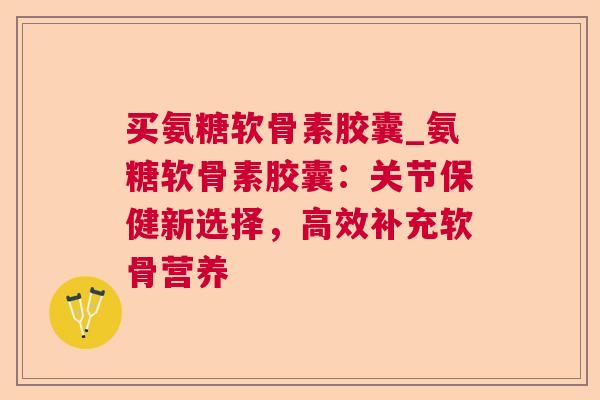 买氨糖软骨素胶囊_氨糖软骨素胶囊：关节保健新选择，高效补充软骨营养