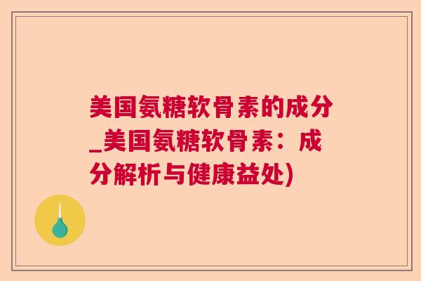 美国氨糖软骨素的成分_美国氨糖软骨素：成分解析与健康益处)