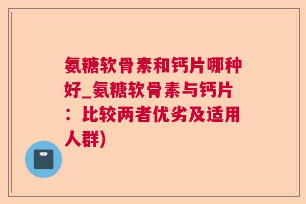 氨糖软骨素和钙片哪种好_氨糖软骨素与钙片：比较两者优劣及适用人群)