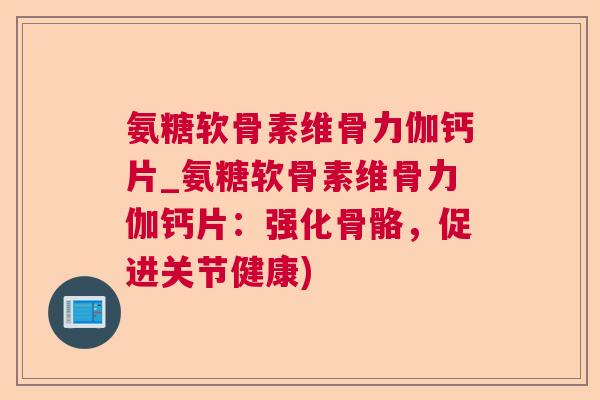 氨糖软骨素维骨力伽钙片_氨糖软骨素维骨力伽钙片：强化骨骼，促进关节健康)