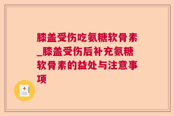 膝盖受伤吃氨糖软骨素_膝盖受伤后补充氨糖软骨素的益处与注意事项