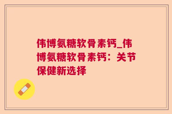 伟博氨糖软骨素钙_伟博氨糖软骨素钙：关节保健新选择