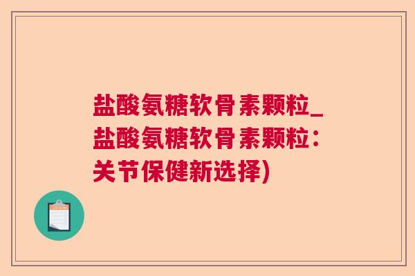 盐酸氨糖软骨素颗粒_盐酸氨糖软骨素颗粒：关节保健新选择)