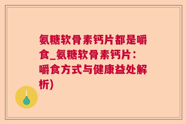 氨糖软骨素钙片都是嚼食_氨糖软骨素钙片：嚼食方式与健康益处解析)