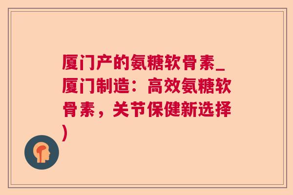 厦门产的氨糖软骨素_厦门制造：高效氨糖软骨素，关节保健新选择)