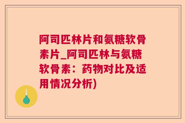 阿司匹林片和氨糖软骨素片_阿司匹林与氨糖软骨素：药物对比及适用情况分析)
