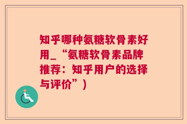 知乎哪种氨糖软骨素好用_“氨糖软骨素品牌推荐：知乎用户的选择与评价”)