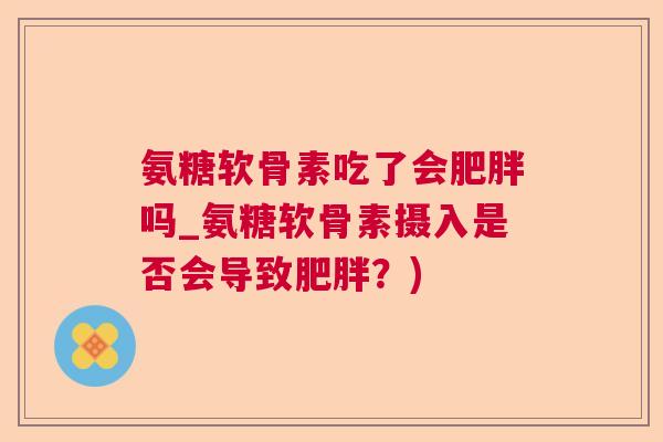 氨糖软骨素吃了会肥胖吗_氨糖软骨素摄入是否会导致肥胖？)