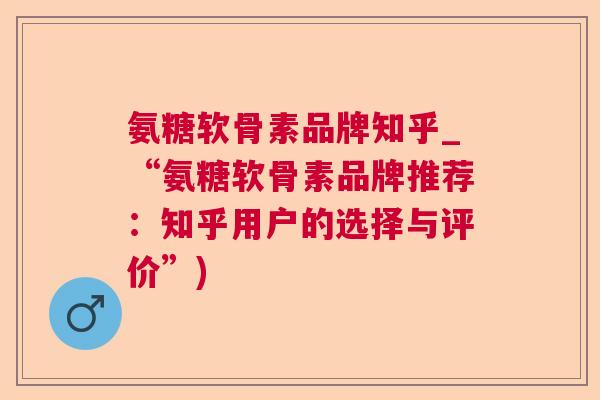 氨糖软骨素品牌知乎_“氨糖软骨素品牌推荐：知乎用户的选择与评价”)