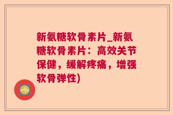 新氨糖软骨素片_新氨糖软骨素片：高效关节保健，缓解疼痛，增强软骨弹性)
