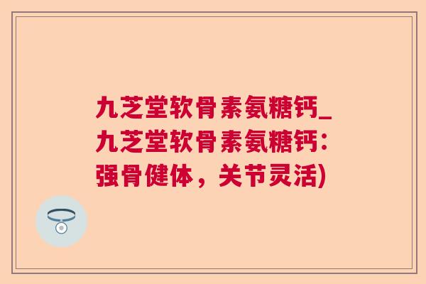 九芝堂软骨素氨糖钙_九芝堂软骨素氨糖钙：强骨健体，关节灵活)