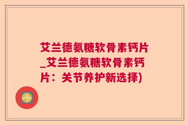 艾兰德氨糖软骨素钙片_艾兰德氨糖软骨素钙片：关节养护新选择)
