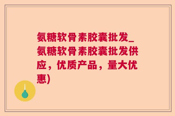 氨糖软骨素胶囊批发_氨糖软骨素胶囊批发供应，优质产品，量大优惠)