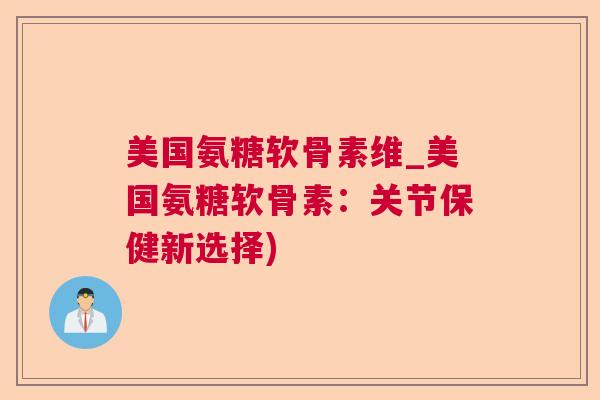 美国氨糖软骨素维_美国氨糖软骨素：关节保健新选择)