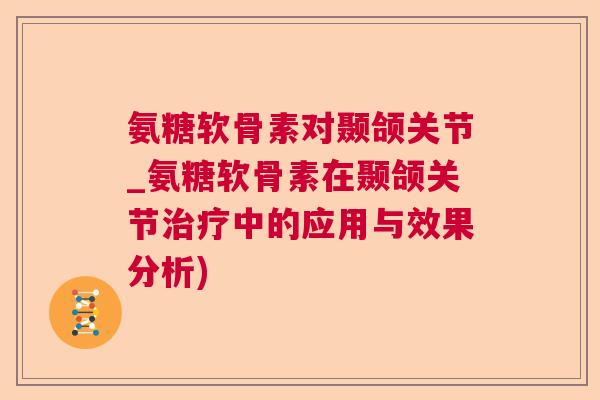氨糖软骨素对颞颌关节_氨糖软骨素在颞颌关节治疗中的应用与效果分析)