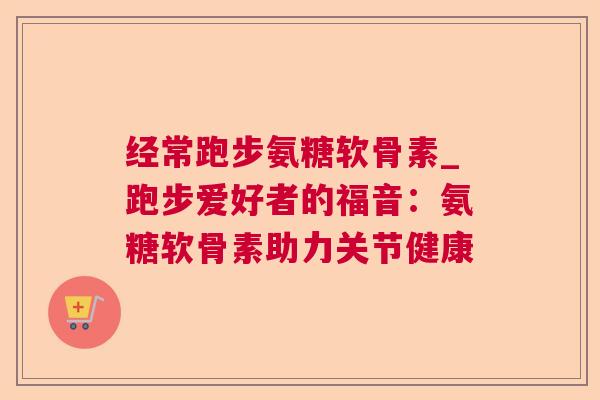 经常跑步氨糖软骨素_跑步爱好者的福音：氨糖软骨素助力关节健康