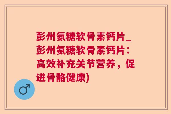 彭州氨糖软骨素钙片_彭州氨糖软骨素钙片：高效补充关节营养，促进骨骼健康)
