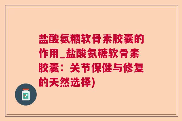 盐酸氨糖软骨素胶囊的作用_盐酸氨糖软骨素胶囊：关节保健与修复的天然选择)