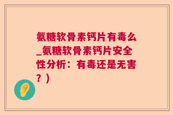 氨糖软骨素钙片有毒么_氨糖软骨素钙片安全性分析：有毒还是无害？)