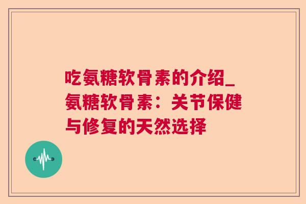 吃氨糖软骨素的介绍_氨糖软骨素：关节保健与修复的天然选择