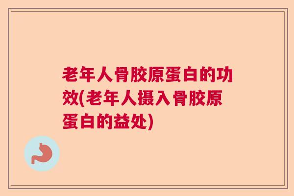 老年人骨胶原蛋白的功效(老年人摄入骨胶原蛋白的益处)