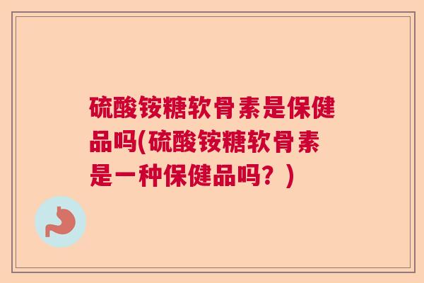 硫酸铵糖软骨素是保健品吗(硫酸铵糖软骨素是一种保健品吗？)