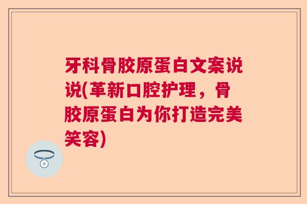 牙科骨胶原蛋白文案说说(革新口腔护理，骨胶原蛋白为你打造完美笑容)